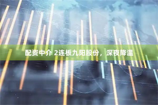 配资中介 2连板九阳股份，深夜降温