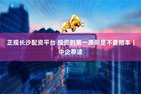 正规长沙配资平台 投资的第一原则是不要赔本｜中企荐读