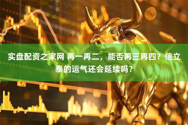 实盘配资之家网 再一再二，能否再三再四？信立泰的运气还会延续吗？