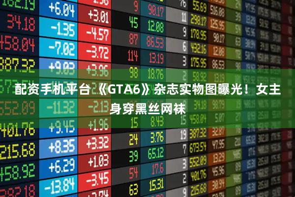 配资手机平台 《GTA6》杂志实物图曝光！女主身穿黑丝网袜