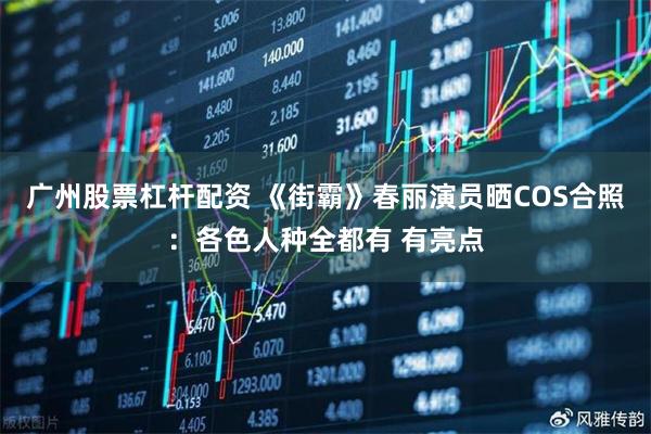 广州股票杠杆配资 《街霸》春丽演员晒COS合照：各色人种全都有 有亮点