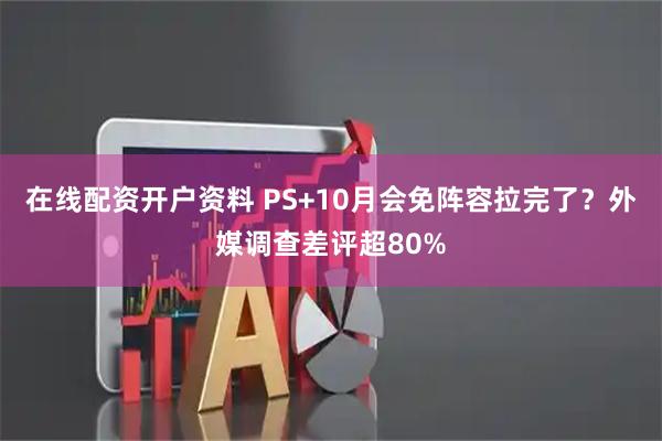 在线配资开户资料 PS+10月会免阵容拉完了？外媒调查差评超80%
